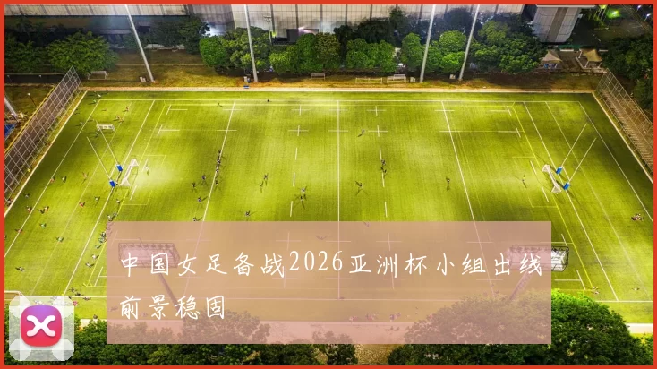 中国女足备战2026亚洲杯小组出线前景稳固