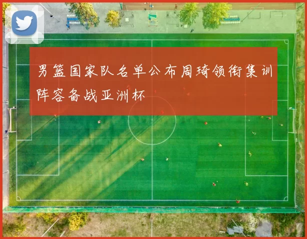 男篮国家队名单公布周琦领衔集训阵容备战亚洲杯