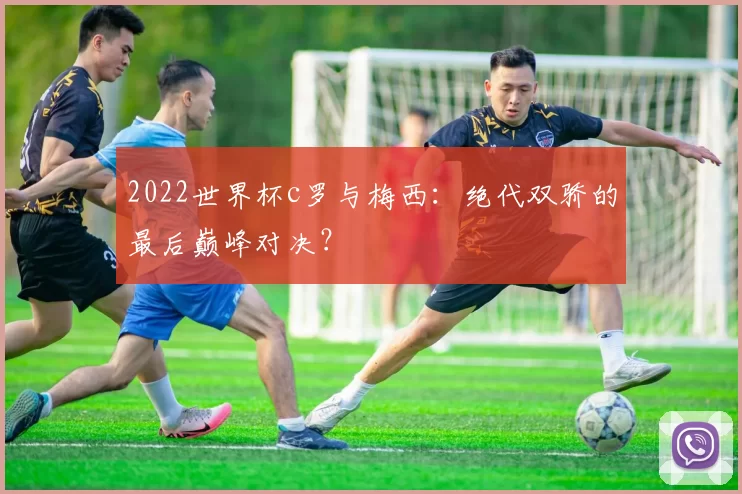 2022世界杯c罗与梅西:绝代双骄的最后巅峰对决?