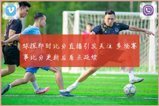 球探即时比分直播引发关注 多场赛事比分更新后看点延续