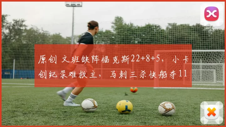原创 文班缺阵福克斯22+8+5，小卡创纪录难救主，马刺三杀快船夺11连胜