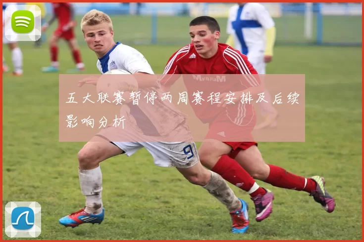 五大联赛暂停两周赛程安排及后续影响分析