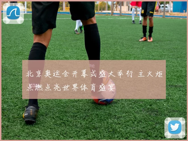 北京奥运会开幕式盛大举行 主火炬点燃点亮世界体育盛宴