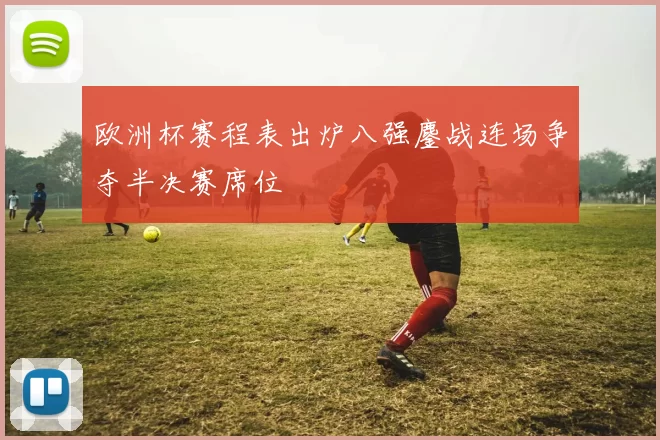 欧洲杯赛程表出炉八强鏖战连场争夺半决赛席位