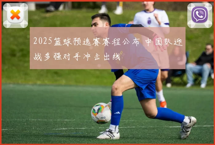 2025篮球预选赛赛程公布 中国队迎战多强对手冲击出线
