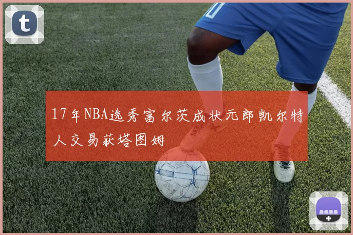 17年NBA选秀富尔茨成状元郎凯尔特人交易获塔图姆