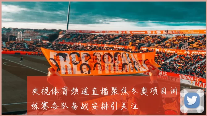 央视体育频道直播聚焦冬奥项目训练赛各队备战安排引关注