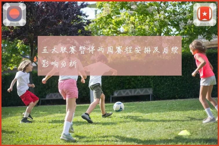 五大联赛暂停两周赛程安排及后续影响分析