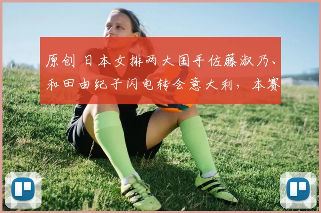 原创 日本女排两大国手佐藤淑乃、和田由纪子闪电转会意大利，本赛季后离开NEC