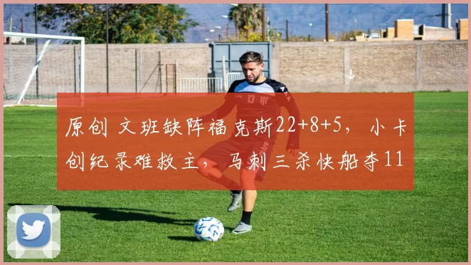 原创 文班缺阵福克斯22+8+5，小卡创纪录难救主，马刺三杀快船夺11连胜