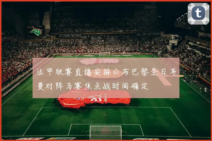 法甲联赛直播安排公布巴黎圣日耳曼对阵马赛焦点战时间确定