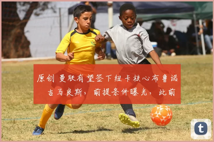 原创 曼联有望签下纽卡核心布鲁诺・吉马良斯，前提条件曝光，此前 “君子协定” 已被披露