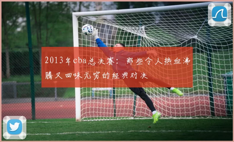 2013年cba总决赛：那些令人热血沸腾又回味无穷的经典对决