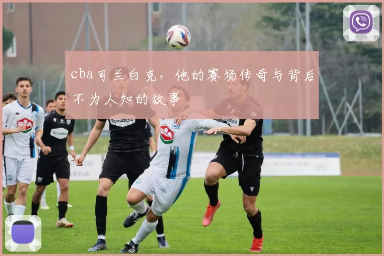 cba可兰白克，他的赛场传奇与背后不为人知的故事