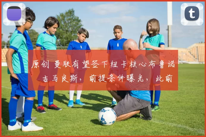 原创 曼联有望签下纽卡核心布鲁诺・吉马良斯,前提条件曝光,此前 “君子协定” 已被披露