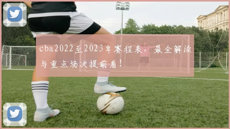 cba2022至2023年赛程表,最全解读与重点场次提前看!