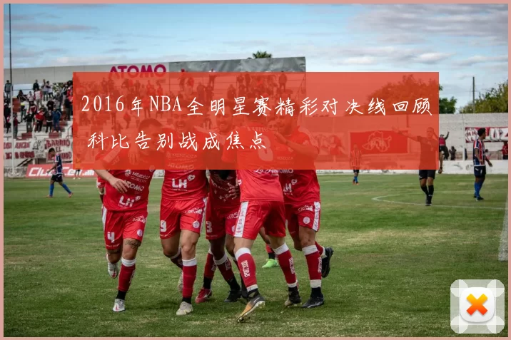 2016年NBA全明星赛精彩对决线回顾 科比告别战成焦点