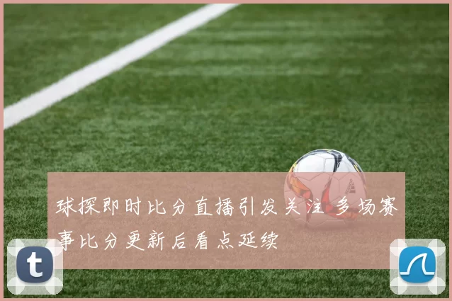 球探即时比分直播引发关注 多场赛事比分更新后看点延续