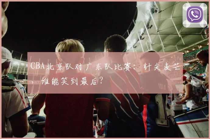 CBA北京队对广东队比赛:针尖麦芒,谁能笑到最后?