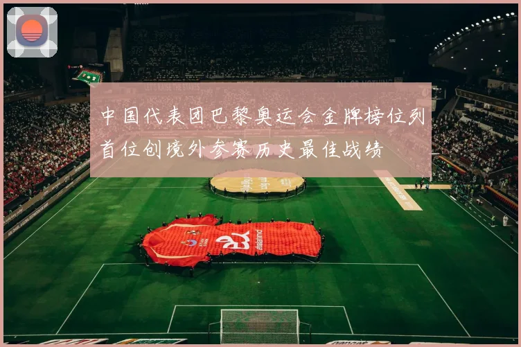 中国代表团巴黎奥运会金牌榜位列首位创境外参赛历史最佳战绩