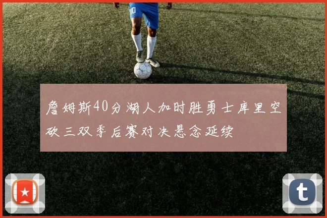 詹姆斯40分湖人加时胜勇士库里空砍三双季后赛对决悬念延续