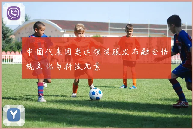 中国代表团奥运领奖服发布融合传统文化与科技元素