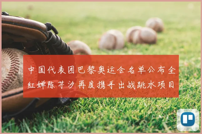 中国代表团巴黎奥运会名单公布全红婵陈芋汐再度携手出战跳水项目