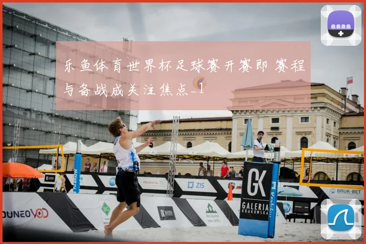 乐鱼体育世界杯足球赛开赛即 赛程与备战成关注焦点_1