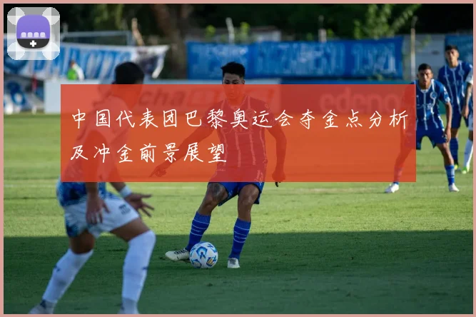 中国代表团巴黎奥运会夺金点分析及冲金前景展望